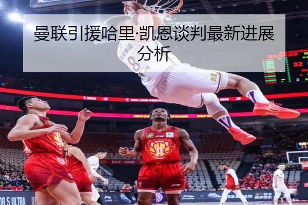 曼联引援哈里·凯恩谈判最新进展分析