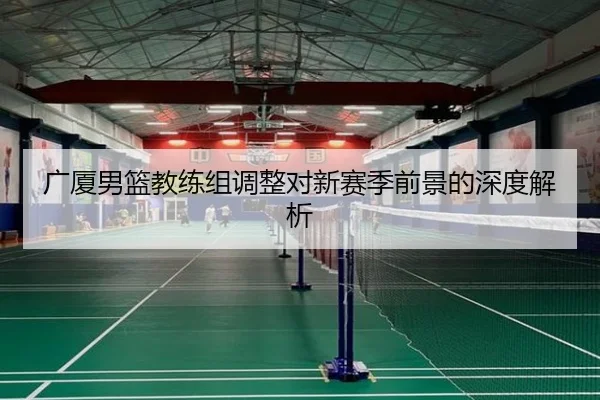 广厦男篮教练组调整对新赛季前景的深度解析
