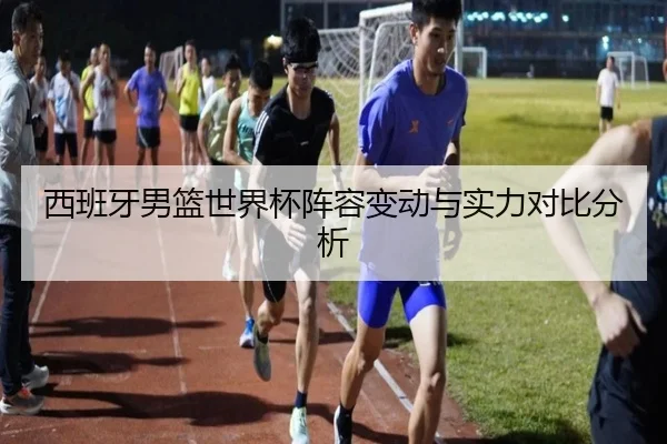 西班牙男篮世界杯阵容变动与实力对比分析